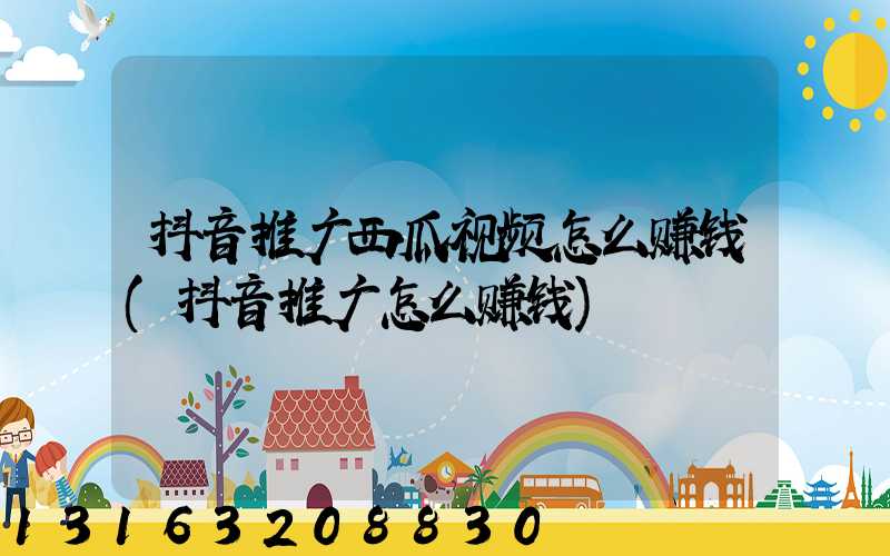 抖音推广西瓜视频怎么赚钱(抖音推广怎么赚钱)