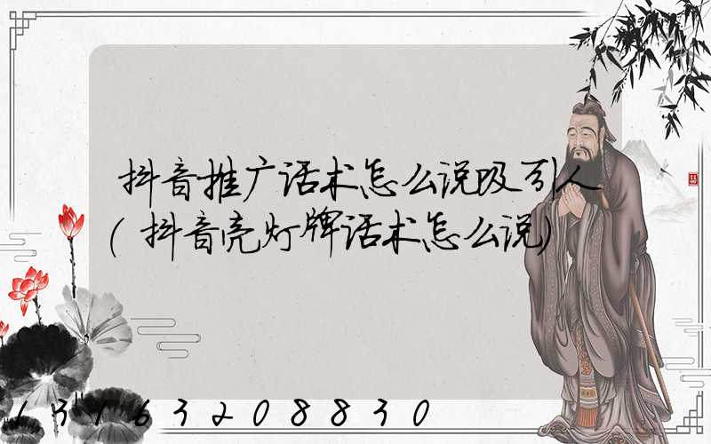 抖音推广话术怎么说吸引人(抖音亮灯牌话术怎么说)