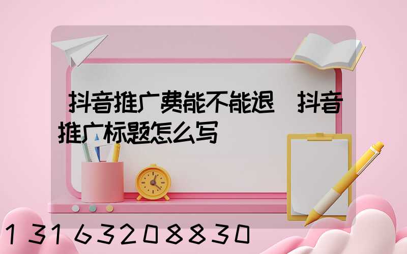 抖音推广费能不能退(抖音推广标题怎么写)