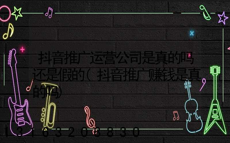 抖音推广运营公司是真的吗还是假的(抖音推广赚钱是真的吗)