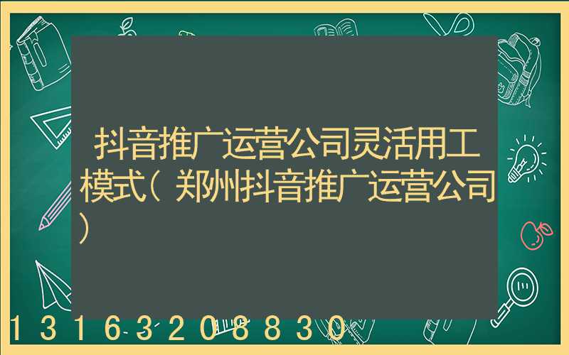 抖音推广运营公司灵活用工模式(郑州抖音推广运营公司)