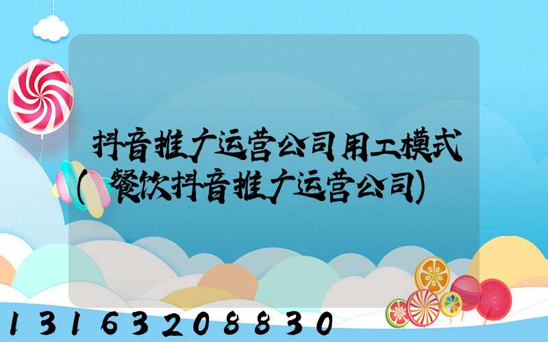 抖音推广运营公司用工模式(餐饮抖音推广运营公司)