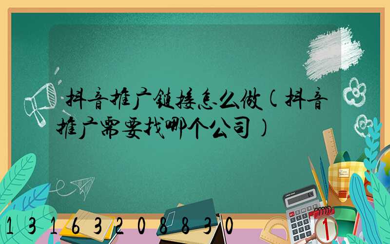 抖音推广链接怎么做(抖音推广需要找哪个公司)