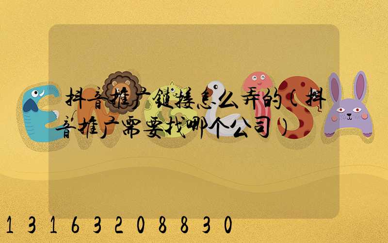 抖音推广链接怎么弄的(抖音推广需要找哪个公司)