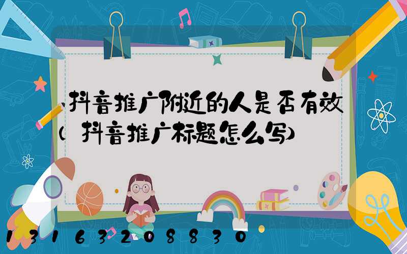 抖音推广附近的人是否有效(抖音推广标题怎么写)