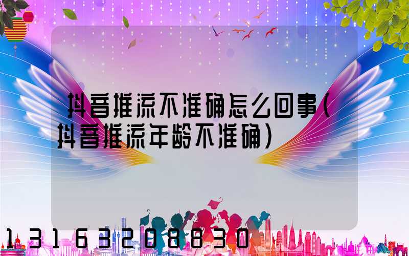 抖音推流不准确怎么回事(抖音推流年龄不准确)