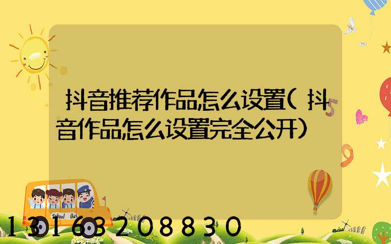 抖音推荐作品怎么设置(抖音作品怎么设置完全公开)