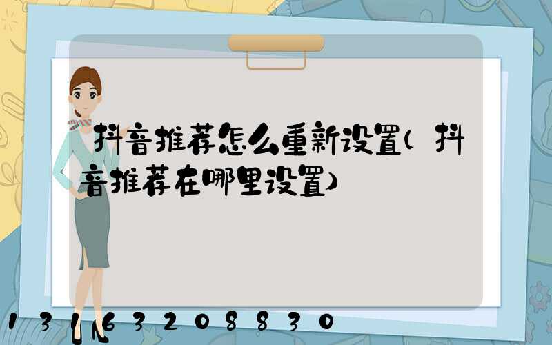 抖音推荐怎么重新设置(抖音推荐在哪里设置)