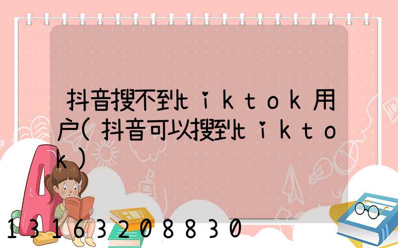 抖音搜不到tiktok用户(抖音可以搜到tiktok)