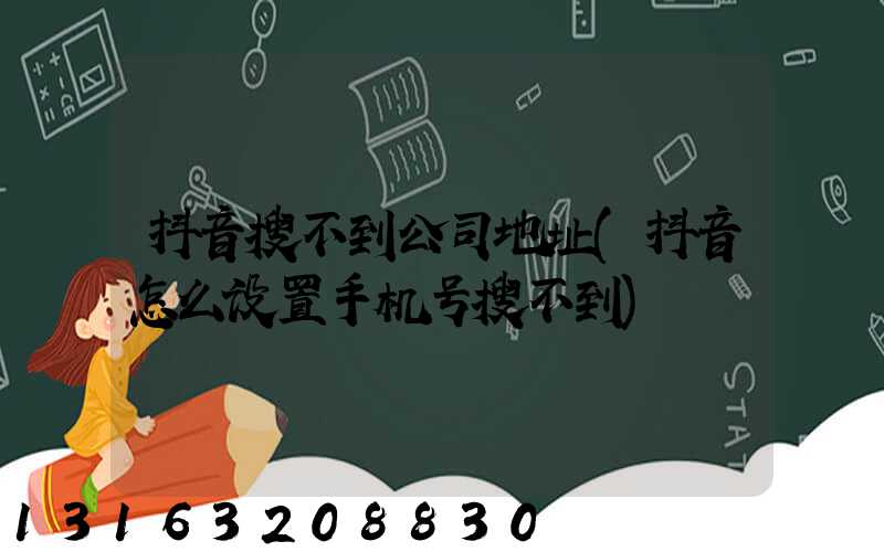 抖音搜不到公司地址(抖音怎么设置手机号搜不到)