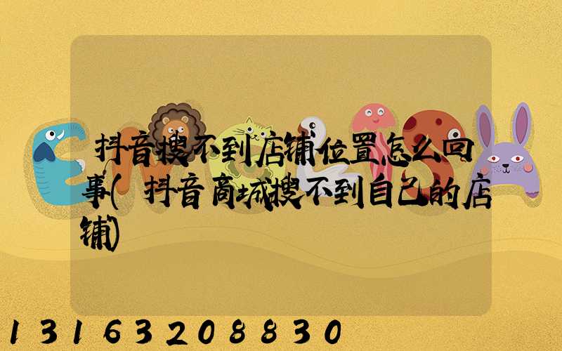抖音搜不到店铺位置怎么回事(抖音商城搜不到自己的店铺)