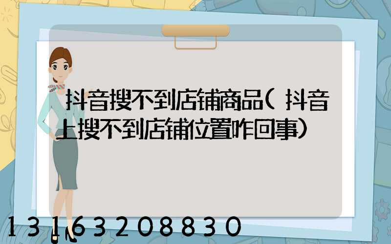 抖音搜不到店铺商品(抖音上搜不到店铺位置咋回事)