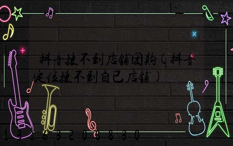 抖音搜不到店铺团购(抖音定位搜不到自己店铺)