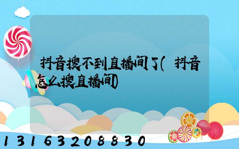 抖音搜不到直播间了(抖音怎么搜直播间)