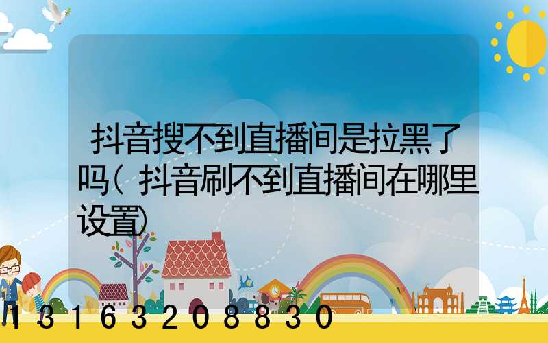 抖音搜不到直播间是拉黑了吗(抖音刷不到直播间在哪里设置)