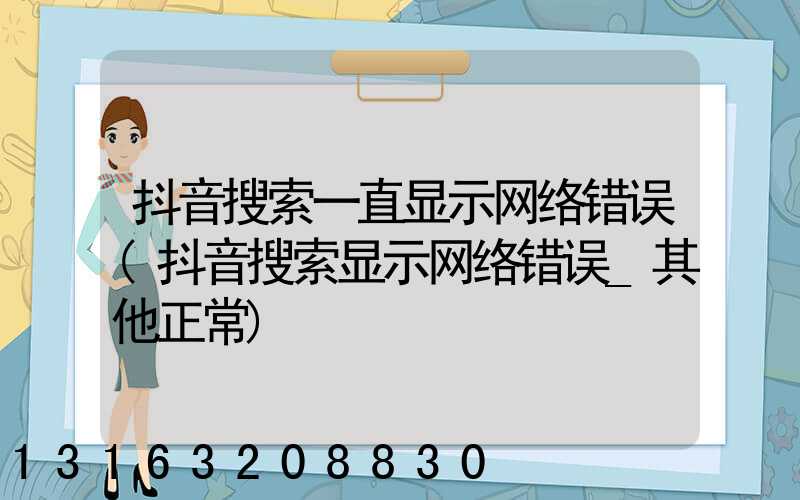 抖音搜索一直显示网络错误(抖音搜索显示网络错误_其他正常)