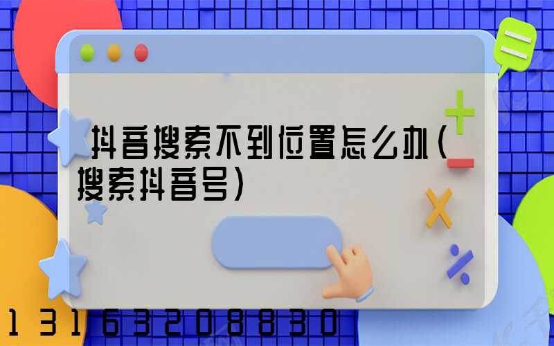 抖音搜索不到位置怎么办(搜索抖音号)