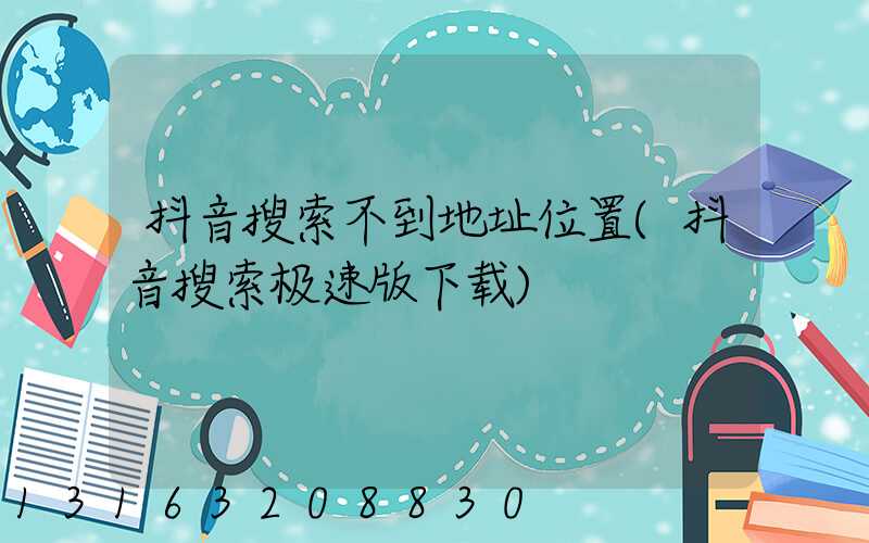 抖音搜索不到地址位置(抖音搜索极速版下载)