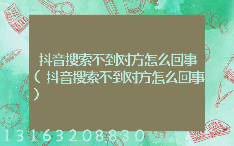 抖音搜索不到对方怎么回事(抖音搜索不到对方怎么回事)