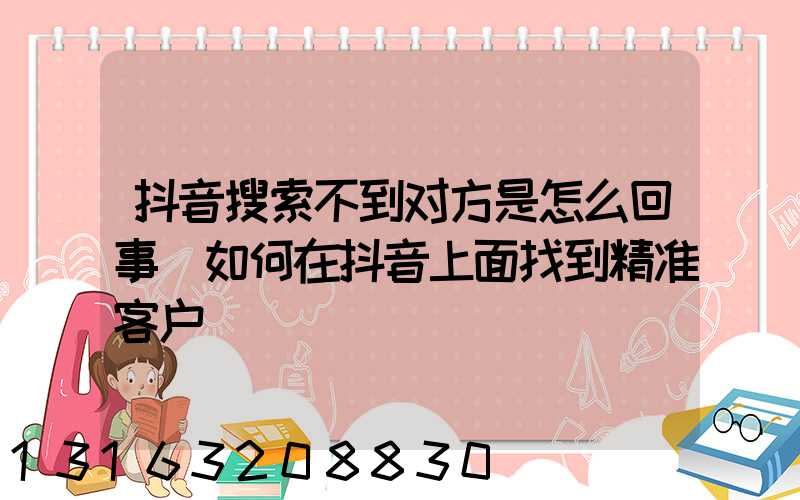 抖音搜索不到对方是怎么回事(如何在抖音上面找到精准客户)