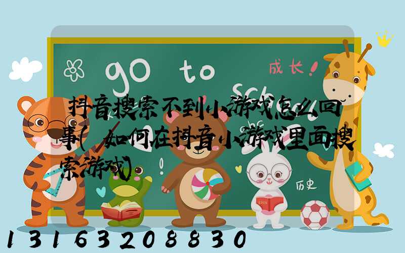 抖音搜索不到小游戏怎么回事(如何在抖音小游戏里面搜索游戏)