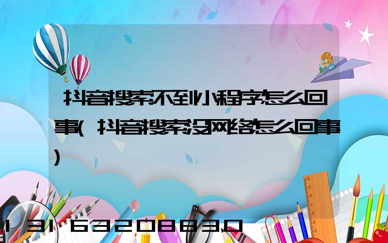 抖音搜索不到小程序怎么回事(抖音搜索没网络怎么回事)