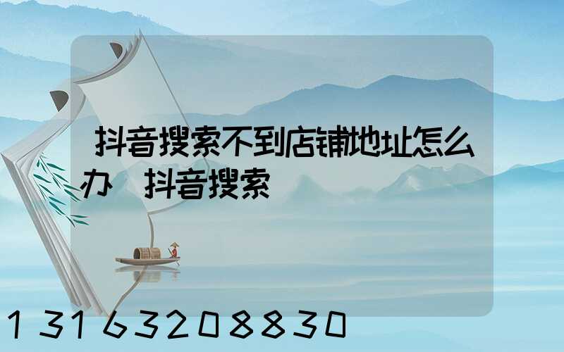 抖音搜索不到店铺地址怎么办(抖音搜索)
