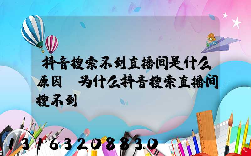 抖音搜索不到直播间是什么原因(为什么抖音搜索直播间搜不到)