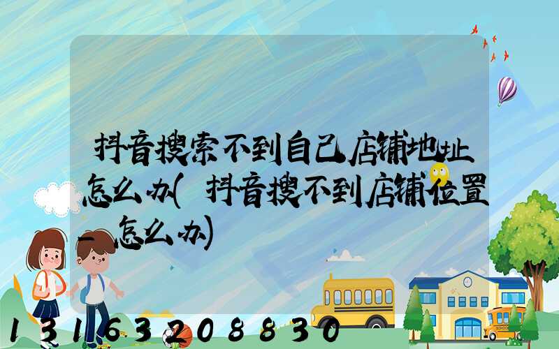 抖音搜索不到自己店铺地址怎么办(抖音搜不到店铺位置_怎么办)