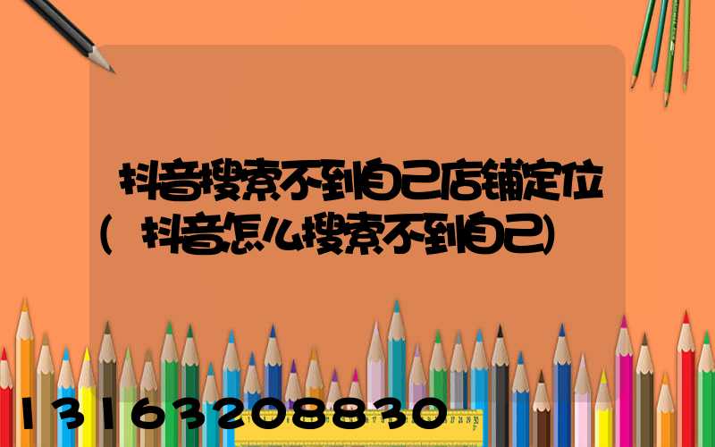 抖音搜索不到自己店铺定位(抖音怎么搜索不到自己)
