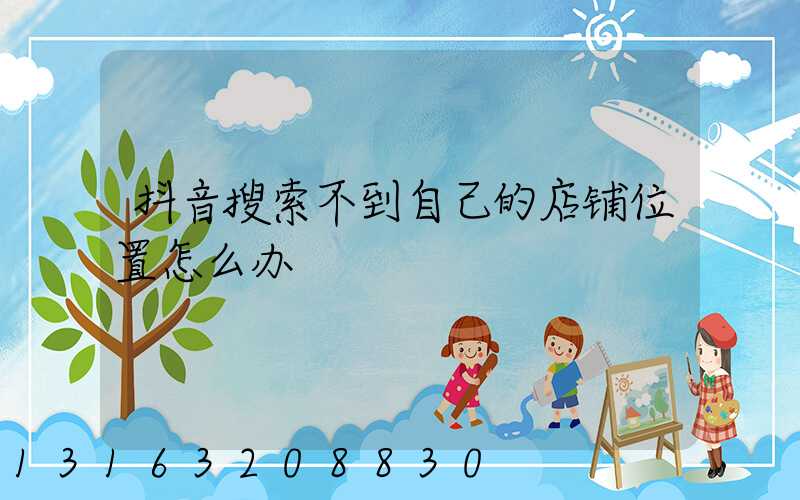 抖音搜索不到自己的店铺位置怎么办