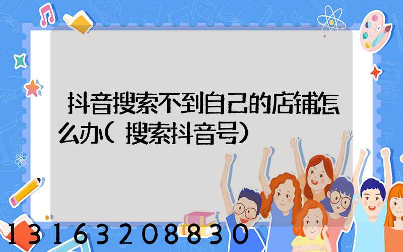 抖音搜索不到自己的店铺怎么办(搜索抖音号)