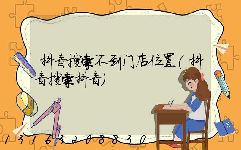 抖音搜索不到门店位置(抖音搜索抖音)