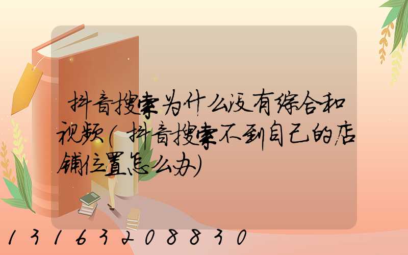 抖音搜索为什么没有综合和视频(抖音搜索不到自己的店铺位置怎么办)