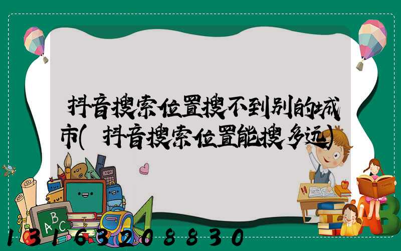 抖音搜索位置搜不到别的城市(抖音搜索位置能搜多远)