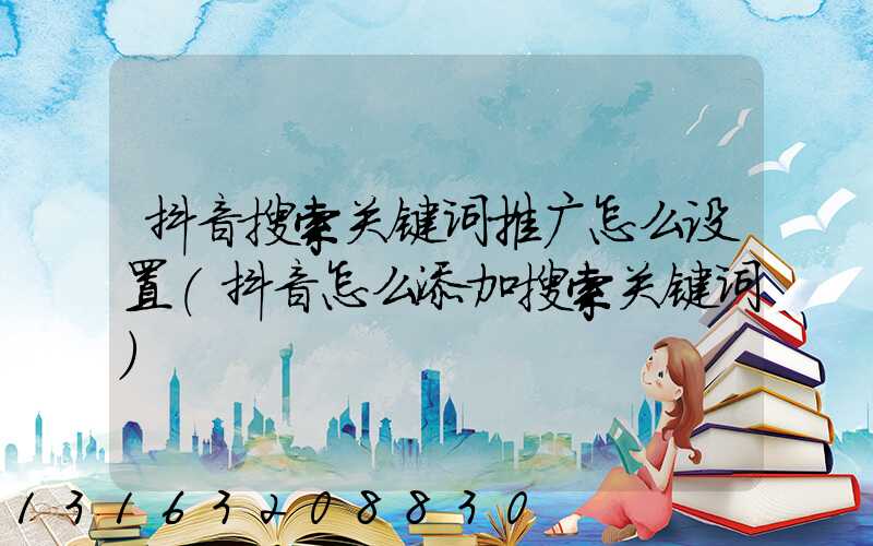 抖音搜索关键词推广怎么设置(抖音怎么添加搜索关键词)