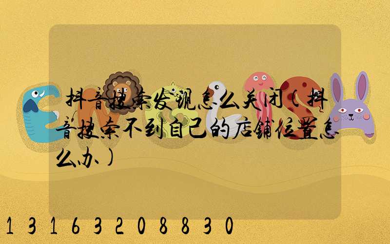 抖音搜索发现怎么关闭(抖音搜索不到自己的店铺位置怎么办)