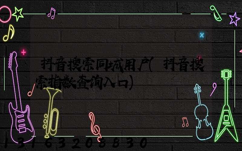 抖音搜索同城用户(抖音搜索指数查询入口)