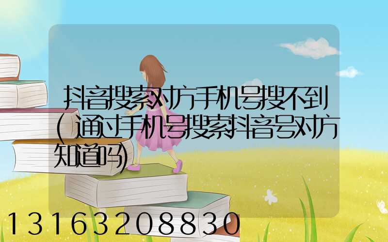 抖音搜索对方手机号搜不到(通过手机号搜索抖音号对方知道吗)