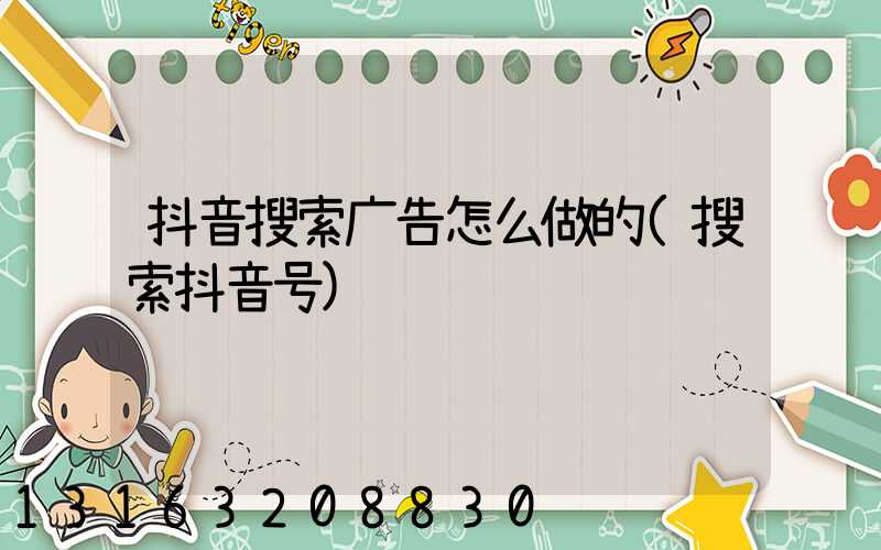抖音搜索广告怎么做的(搜索抖音号)