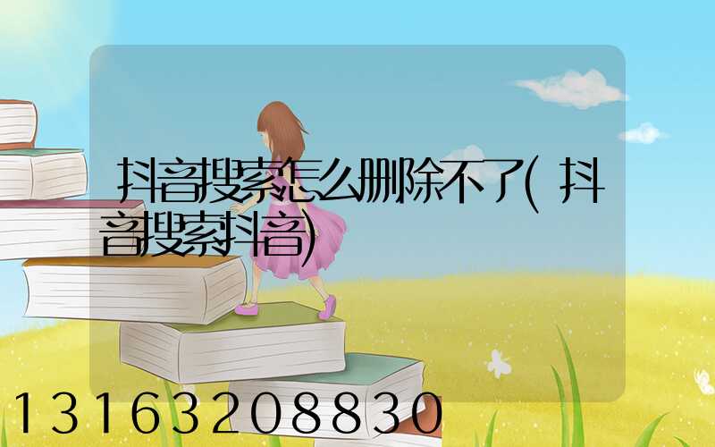 抖音搜索怎么删除不了(抖音搜索抖音)