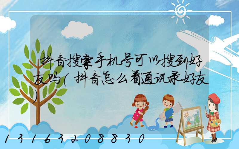 抖音搜索手机号可以搜到好友吗(抖音怎么看通讯录好友)
