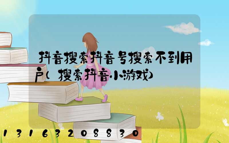 抖音搜索抖音号搜索不到用户(搜索抖音小游戏)