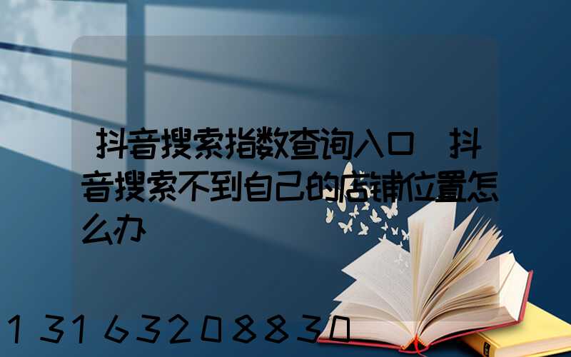抖音搜索指数查询入口(抖音搜索不到自己的店铺位置怎么办)