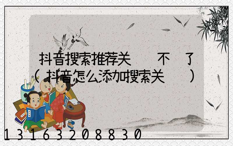 抖音搜索推荐关键词不见了(抖音怎么添加搜索关键词)