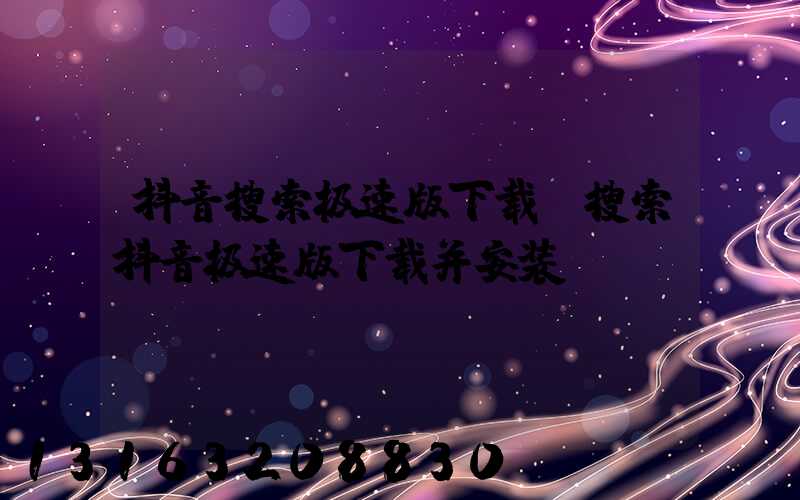 抖音搜索极速版下载(搜索抖音极速版下载并安装)