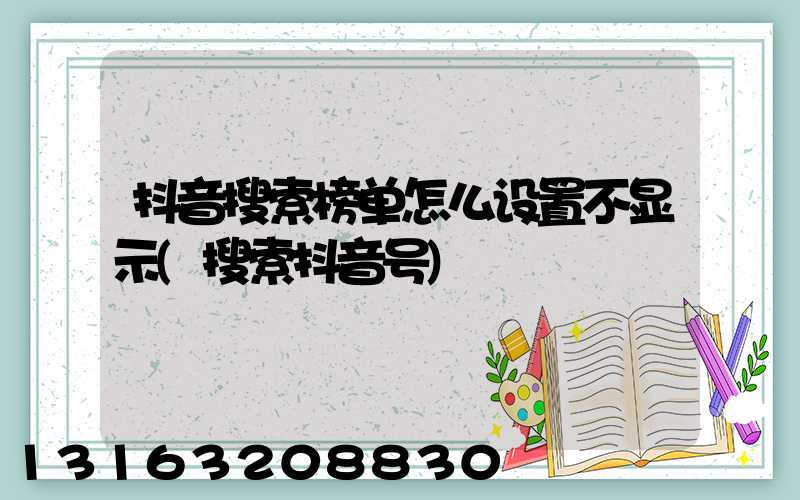 抖音搜索榜单怎么设置不显示(搜索抖音号)
