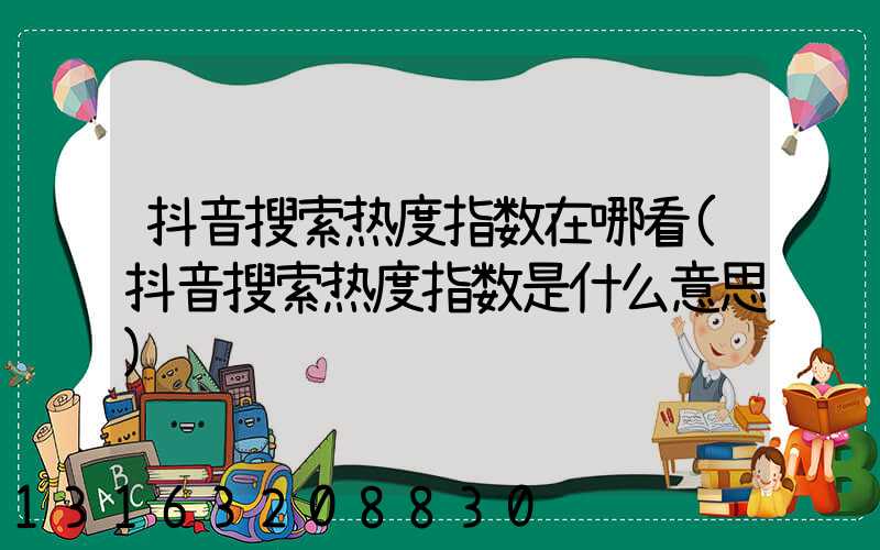 抖音搜索热度指数在哪看(抖音搜索热度指数是什么意思)
