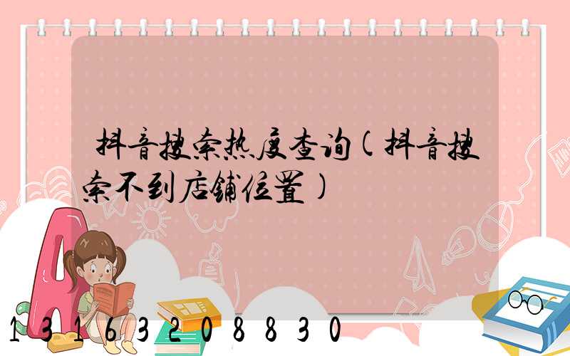 抖音搜索热度查询(抖音搜索不到店铺位置)
