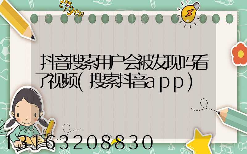 抖音搜索用户会被发现吗看了视频(搜索抖音app)